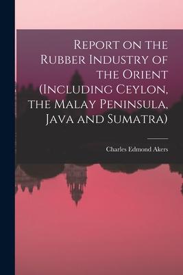 Report on the Rubber Industry of the Orient (including Ceylon the Malay Peninsula Java and Sumatra)
