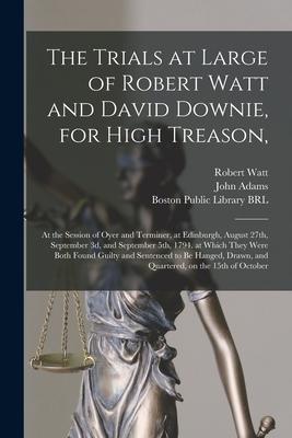 The Trials at Large of Robert Watt and David Downie for High Treason: at the Session of Oyer and Terminer at Edinburgh August 27th September 3d