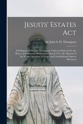 Jesuits‘ Estates Act [microform]: Full Report of Sir John Thompson‘ S Speech Delivered in the House of Commons Wednesday March 27th ‘89: Review of