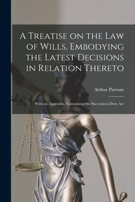 A Treatise on the Law of Wills Embodying the Latest Decisions in Relation Thereto: With an Appendix Containing the Succession Duty Act