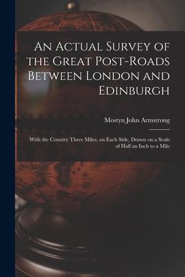 An Actual Survey of the Great Post-roads Between London and Edinburgh: With the Country Three Miles on Each Side Drawn on a Scale of Half an Inch to