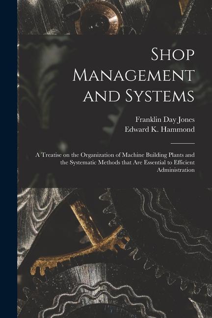 Shop Management and Systems; a Treatise on the Organization of Machine Building Plants and the Systematic Methods That Are Essential to Efficient Admi