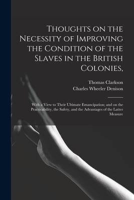Thoughts on the Necessity of Improving the Condition of the Slaves in the British Colonies: With a View to Their Ultimate Emancipation; and on the Pr