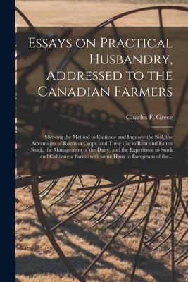 Essays on Practical Husbandry Addressed to the Canadian Farmers [microform]: Shewing the Method to Cultivate and Improve the Soil the Advantages of
