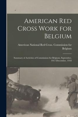 American Red Cross Work for Belgium: Summary of Activities of Commission for Belgium September 1917-December 1918