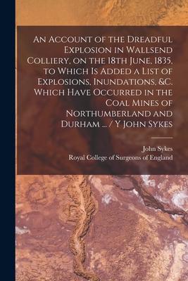 An Account of the Dreadful Explosion in Wallsend Colliery on the 18th June 1835 to Which is Added a List of Explosions Inundations &c. Which Have