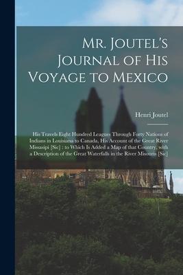 Mr. Joutel‘s Journal of His Voyage to Mexico [microform]: His Travels Eight Hundred Leagues Through Forty Nations of Indians in Louisiana to Canada H