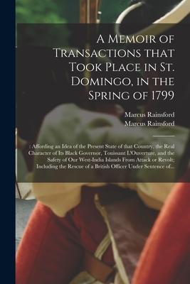 A Memoir of Transactions That Took Place in St. Domingo in the Spring of 1799;: Affording an Idea of the Present State of That Country the Real Char
