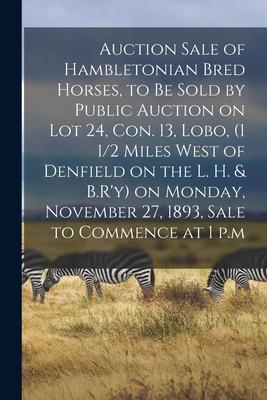 Auction Sale of Hambletonian Bred Horses to Be Sold by Public Auction on Lot 24 Con. 13 Lobo (1 1/2 Miles West of Denfield on the L. H. & B.R‘y) o