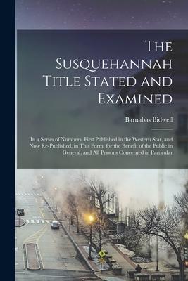 The Susquehannah Title Stated and Examined: in a Series of Numbers First Published in the Western Star and Now Re-published in This Form for the B