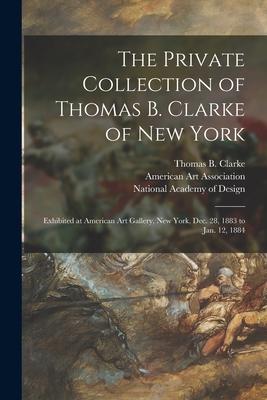 The Private Collection of Thomas B. Clarke of New York: Exhibited at American Art Gallery New York Dec. 28 1883 to Jan. 12 1884