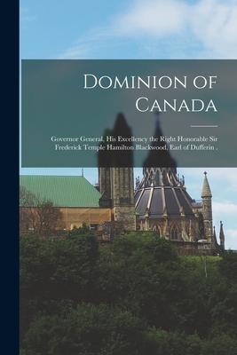 Dominion of Canada [microform]: Governor General His Excellency the Right Honorable Sir Frederick Temple Hamilton Blackwood Earl of Dufferin .
