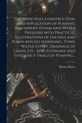 The Principles Construction and Application of Pumping Machinery (steam and Water Pressure) With Practical Illustrations of Engines and Pumps Applie