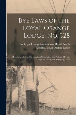 Bye Laws of the Loyal Orange Lodge No. 328 [microform]: Recommended by the Standing Committee and Adopted by the Lodge on Friday 6th February 1846
