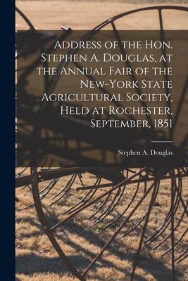 Address of the Hon. Stephen A. Douglas at the Annual Fair of the New-York State Agricultural Society Held at Rochester September 1851