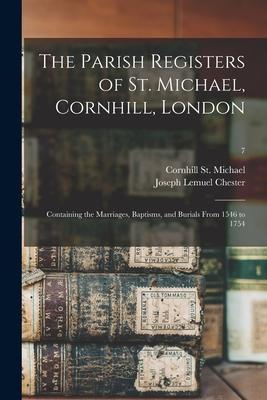 The Parish Registers of St. Michael Cornhill London: Containing the Marriages Baptisms and Burials From 1546 to 1754; 7