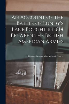 An Account of the Battle of Lundy‘s Lane Fought in 1814 Between the British American Armies [microform]: From the Best and Most Authentic Sources