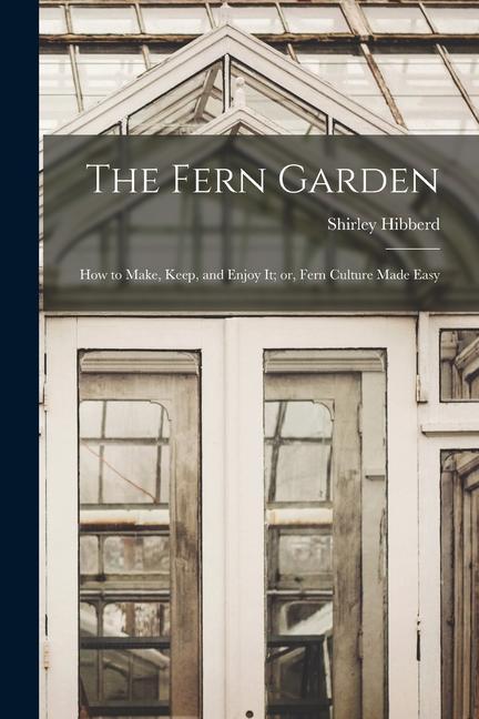 The Fern Garden: How to Make Keep and Enjoy It; or Fern Culture Made Easy