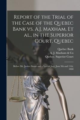 Report of the Trial of the Case of the Quebec Bank Vs. A.J. Maxham Et Al. in the Superior Court Quebec [microform]: Before Mr. Justice Stuart and a
