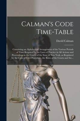 Calman‘s Code Time-table: Containing an Alphabetical Arrangement of the Various Periods of Time Required by the Laws of Practice in All Actions