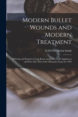 Modern Bullet Wounds and Modern Treatment: With Special Regard to Long Bones and Joints Field Appliances and First Aid: Part of the Alexander Essay f