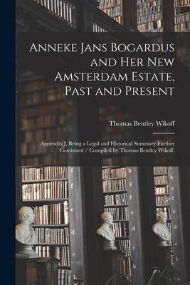 Anneke Jans Bogardus and Her New Amsterdam Estate Past and Present: Appendix J Being a Legal and Historical Summary Further Continued / Compiled by