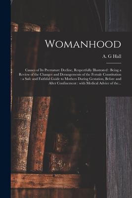 Womanhood: Causes of Its Premature Decline Respectfully Illustrated: Being a Review of the Changes and Derangements of the Femal