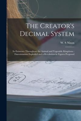The Creator‘s Decimal System [microform]: Its Existence Throughout the Animal and Vegetable Kingdoms: Darwinianism Exploded and a Revolution in Figure