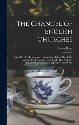 The Chancel of English Churches [microform]: Altar Reredos Lenten Veil Communion Table Altar Rails Houseling Cloth Piscina Credence Sedilia A