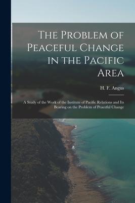 The Problem of Peaceful Change in the Pacific Area; a Study of the Work of the Institute of Pacific Relations and Its Bearing on the Problem of Peacef