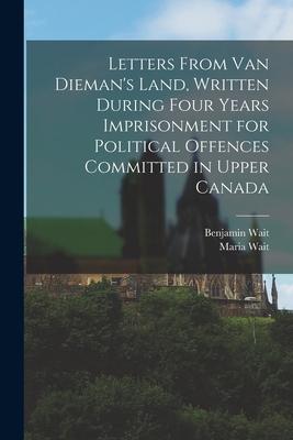 Letters From Van Dieman‘s Land Written During Four Years Imprisonment for Political Offences Committed in Upper Canada [microform]