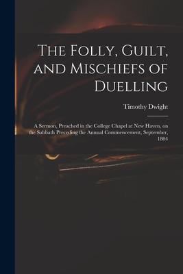The Folly Guilt and Mischiefs of Duelling: a Sermon Preached in the College Chapel at New Haven on the Sabbath Preceding the Annual Commencement