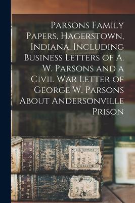 Parsons Family Papers Hagerstown Indiana Including Business Letters of A. W. Parsons and a Civil War Letter of George W. Parsons About Andersonvill