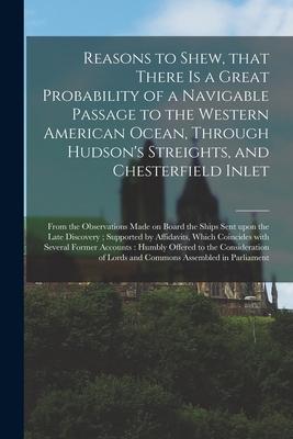 Reasons to Shew That There is a Great Probability of a Navigable Passage to the Western American Ocean Through Hudson‘s Streights and Chesterfield