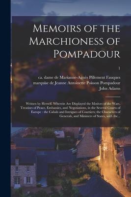 Memoirs of the Marchioness of Pompadour: Written by Herself. Wherein Are Displayed the Motives of the Wars Treatises of Peace Embassies and Negotia