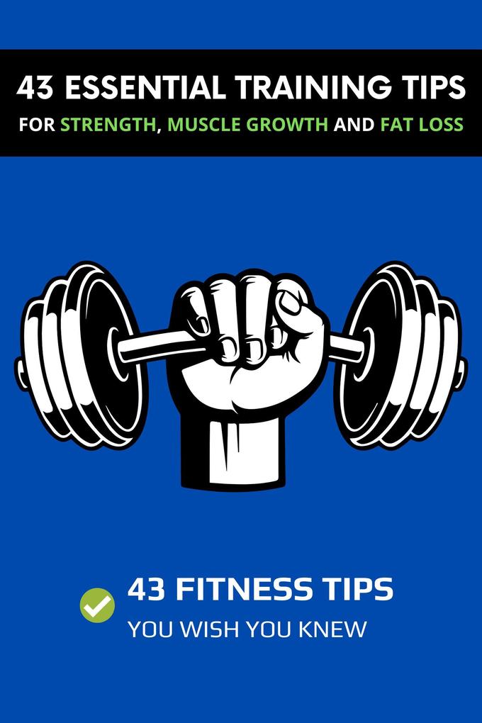 43 Essential Training Tips For Strength Muscle Growth and Fat Loss: 43 Fitness Tips You Wish You Knew