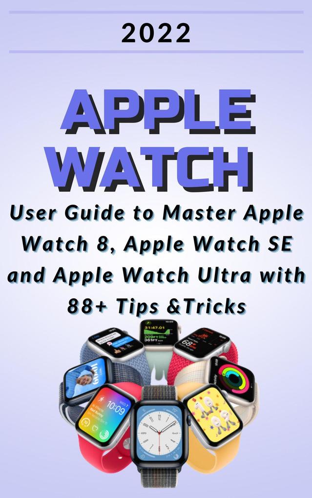 Apple Watch:2022 User Guide to Master Apple Watch 8 Apple Watch SE and Apple Watch Ultra with 88+ Tips &Tricks.