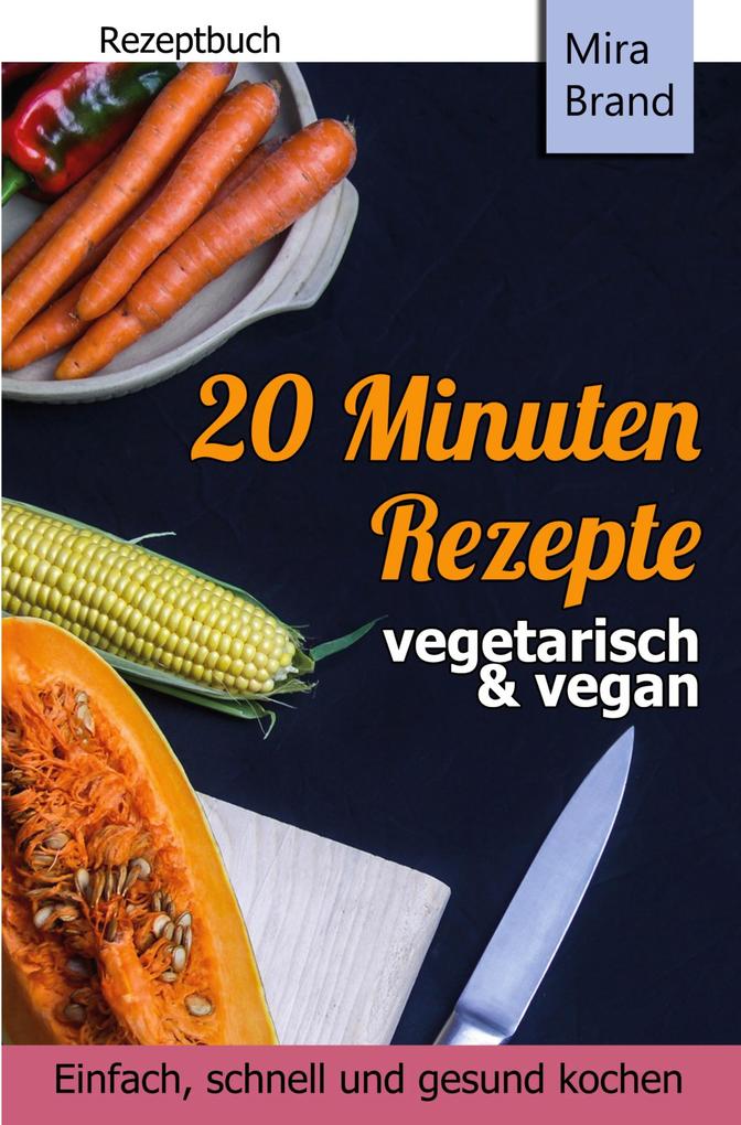 20 Minuten Rezepte - vegetarisch und vegan: Einfach schnell und gesund kochen