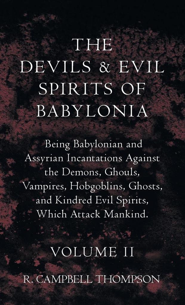 The Devils And Evil Spirits Of Babylonia Being Babylonian And Assyrian Incantations Against The Demons Ghouls Vampires Hobgoblins Ghosts And Kindred Evil Spirits Which Attack Mankind. Volume II