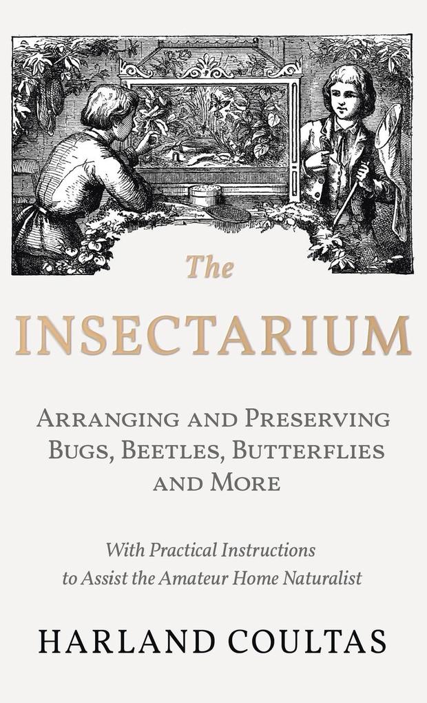 Insectarium - Collecting Arranging and Preserving Bugs Beetles Butterflies and More - With Practical Instructions to Assist the Amateur Home Natura
