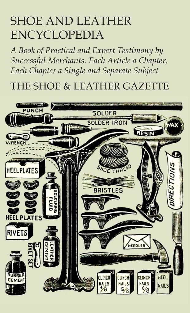 Shoe and Leather Encyclopedia - A Book of Practical and Expert Testimony by Successful Merchants. Each Article a Chapter Each Chapter a Single and Se