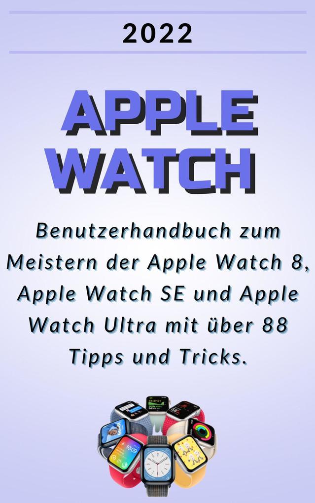 Apple Watch:2022 Benutzerhandbuch zum Meistern der Apple Watch 8 Apple Watch SE und Apple Watch Ultra mit über 88 Tipps und Tricks.