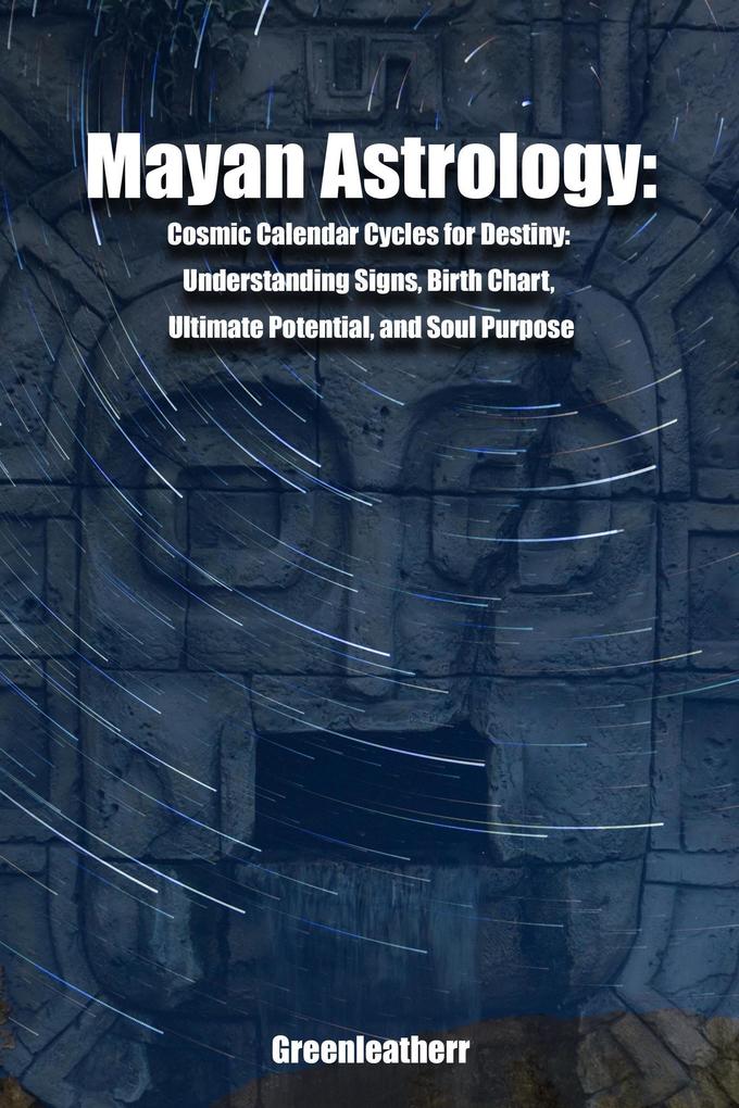 Mayan Astrology: Cosmic Calendar Cycles for Destiny: Understanding Signs Birth Chart Ultimate Potential and Soul Purpose