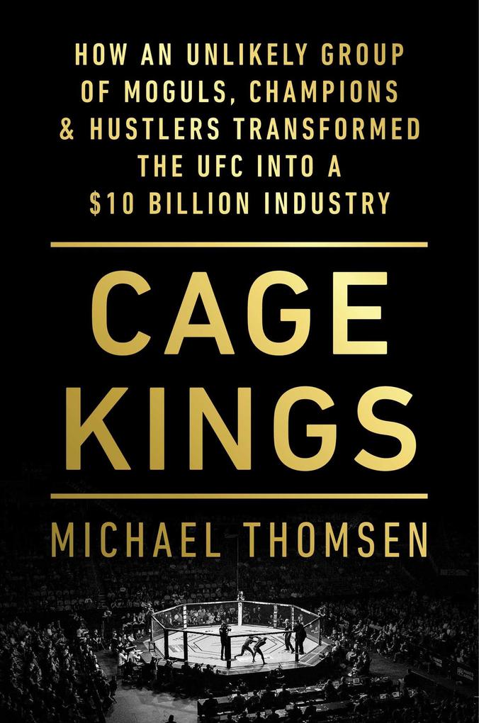 Cage Kings: How an Unlikely Group of Moguls Champions & Hustlers Transformed the Ufc Into a $10 Billion Industry