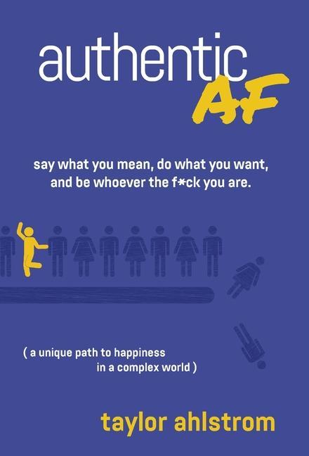 Authentic AF: Say what an Do what you want and Be whoever the F*ck you are (a unique path to happiness in a complex world)