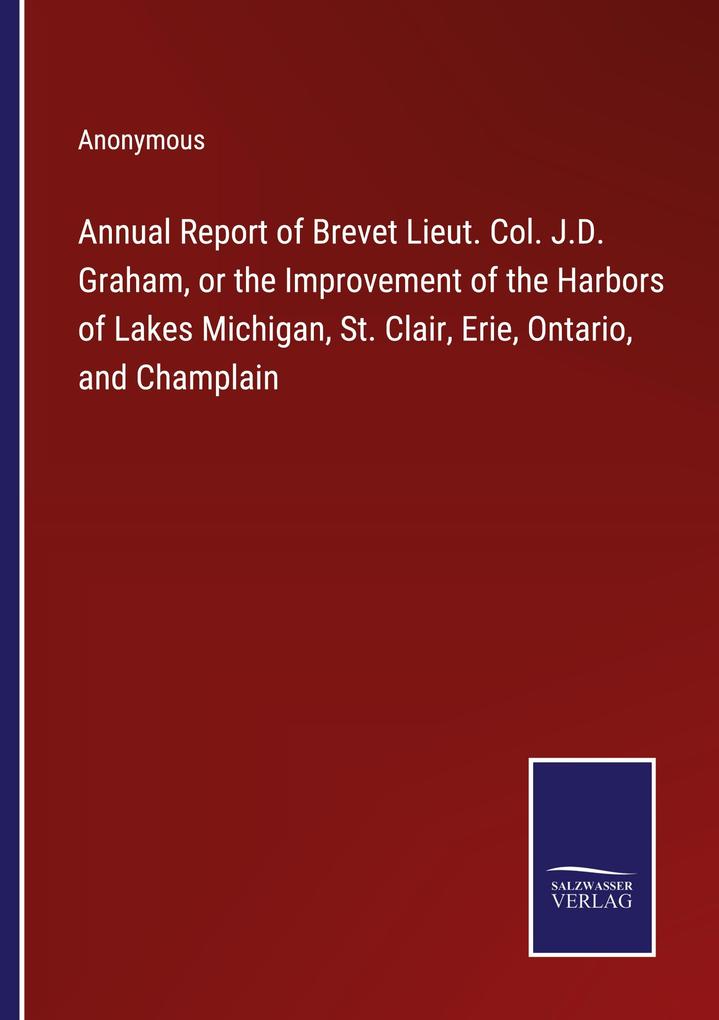 Annual Report of Brevet Lieut. Col. J.D. Graham or the Improvement of the Harbors of Lakes Michigan St. Clair Erie Ontario and Champlain
