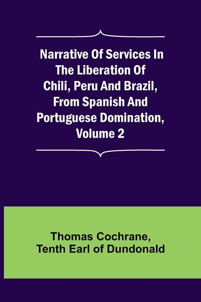 Narrative of Services in the Liberation of Chili Peru and Brazil from Spanish and Portuguese Domination Volume 2