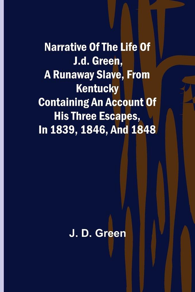 Narrative of the Life of J.D. Green a Runaway Slave from Kentucky ; Containing an Account of His Three Escapes in 1839 1846 and 1848