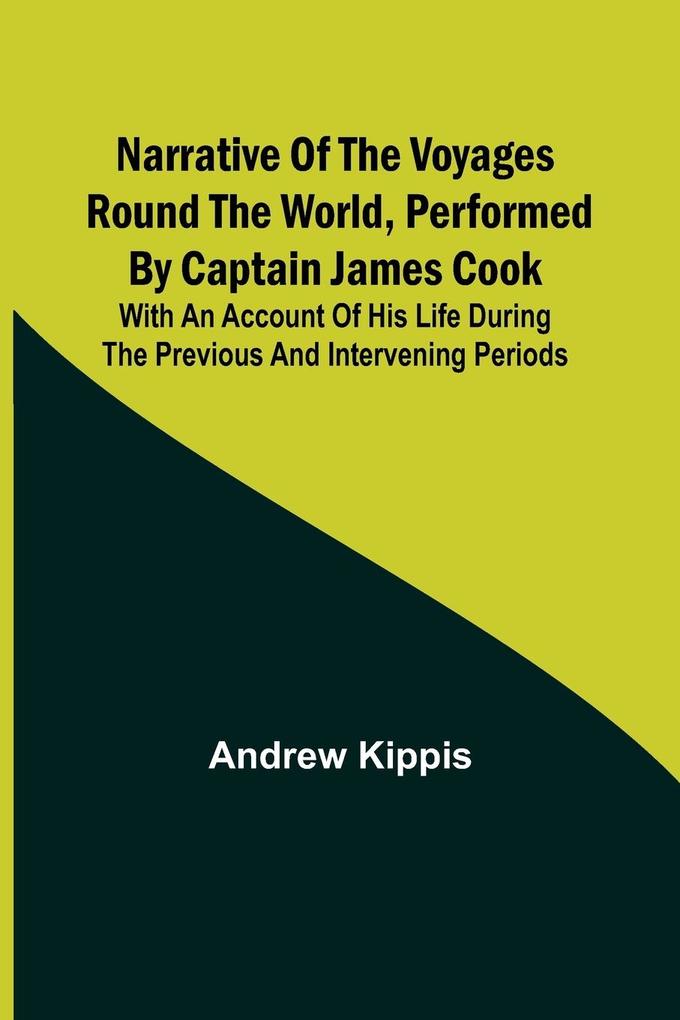 Narrative of the Voyages Round the World Performed by Captain James Cook; With an Account of His Life During the Previous and Intervening Periods