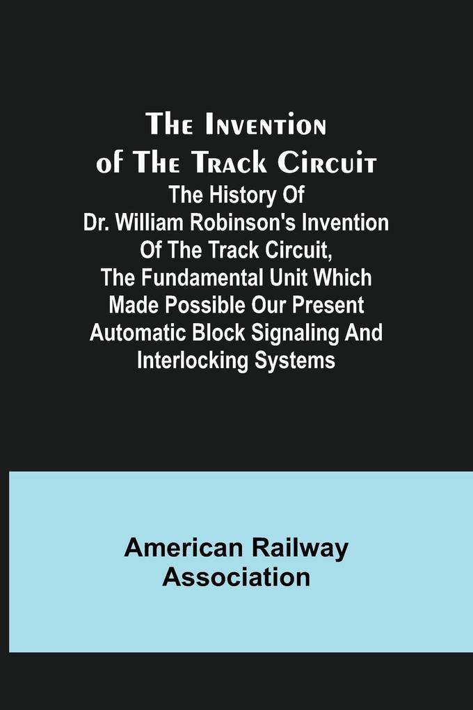 The Invention of the Track Circuit; The history of Dr. William Robinson's invention of the track circuit the fundamental unit which made possible our present automatic block signaling and interlocking systems